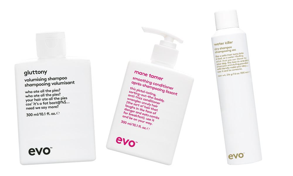 EVO Guttony Volumising Shampoo, $34; Mane Tamer Smooth Conditioner, $40; Water Killer Dry Shampoo, $36